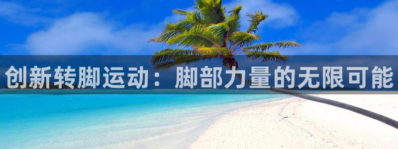 征途国际娱乐：创新转脚运动：脚部力量的无限可能