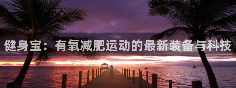 征途国际联系电话：健身宝：有氧减肥运动的最新装备与科技