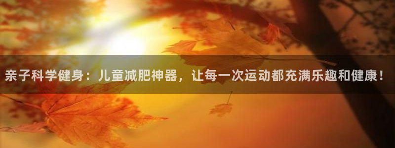 征途国际集团官网首页网址：亲子科学健身：儿童减肥神器，让每一