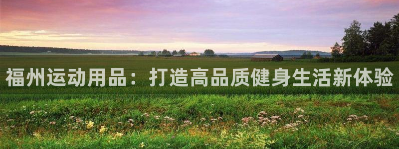 注册征途国际：福州运动用品：打造高品质健身生活新体验